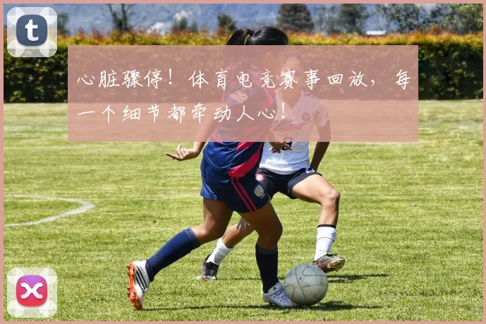 心脏骤停！体育电竞赛事回放，每一个细节都牵动人心！