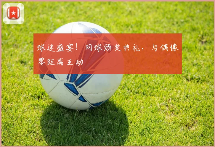 球迷盛宴！网球颁奖典礼，与偶像零距离互动