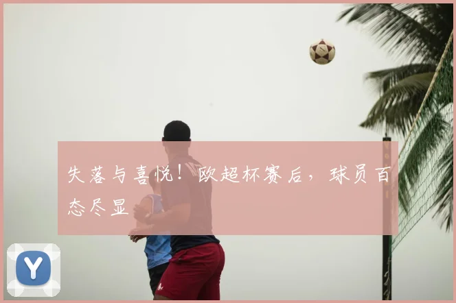 失落与喜悦！欧超杯赛后，球员百态尽显