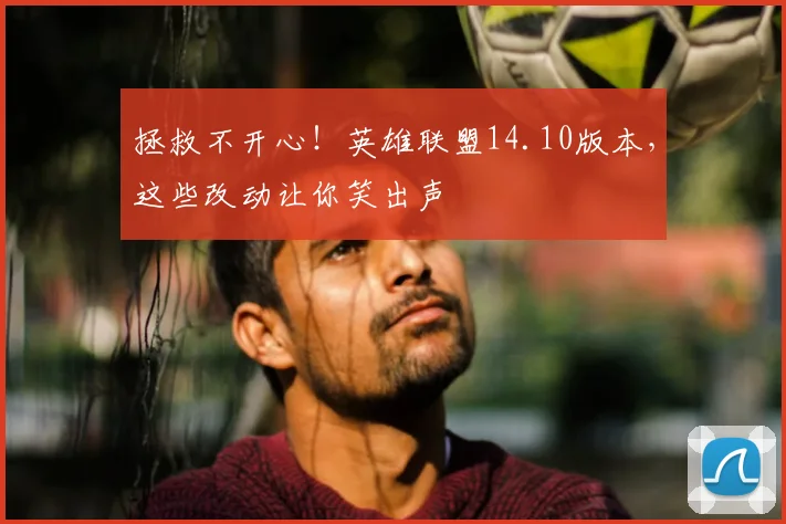 拯救不开心!英雄联盟14.10版本,这些改动让你笑出声
