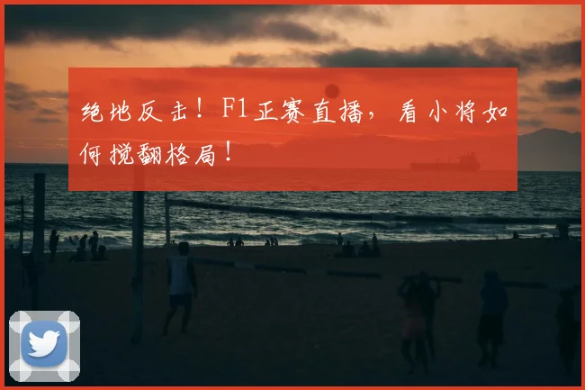 绝地反击!F1正赛直播,看小将如何搅翻格局!