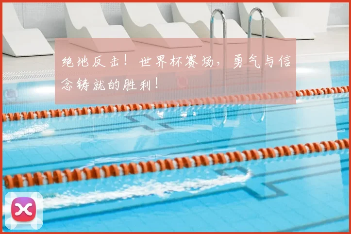 绝地反击！世界杯赛场，勇气与信念铸就的胜利！