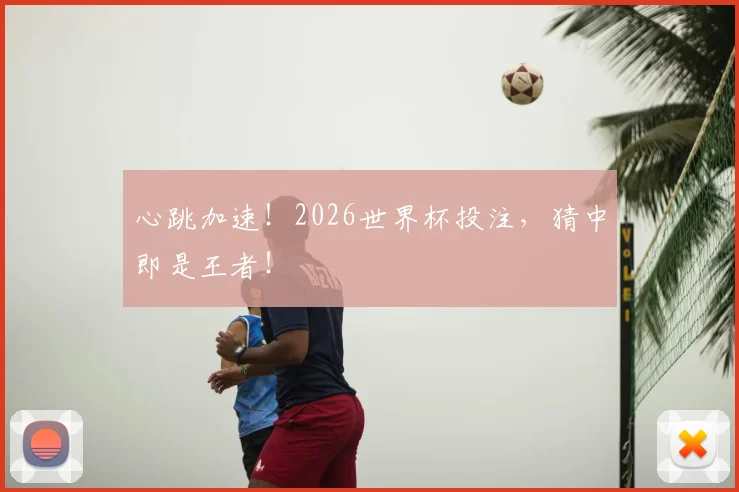 心跳加速！2026世界杯投注，猜中即是王者！