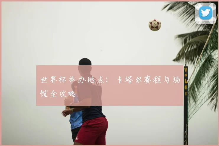 世界杯举办地点:卡塔尔赛程与场馆全攻略