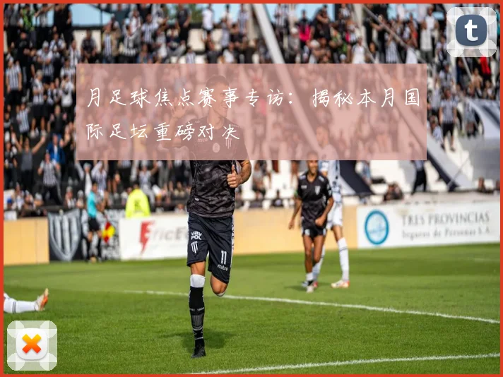 月足球焦点赛事专访：揭秘本月国际足坛重磅对决