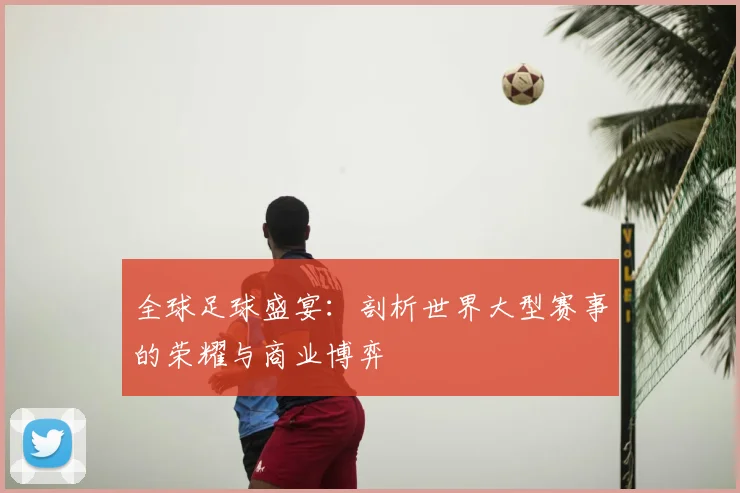 全球足球盛宴:剖析世界大型赛事的荣耀与商业博弈