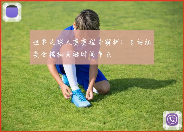 世界足球大赛赛程全解析：专访组委会揭秘关键时间节点