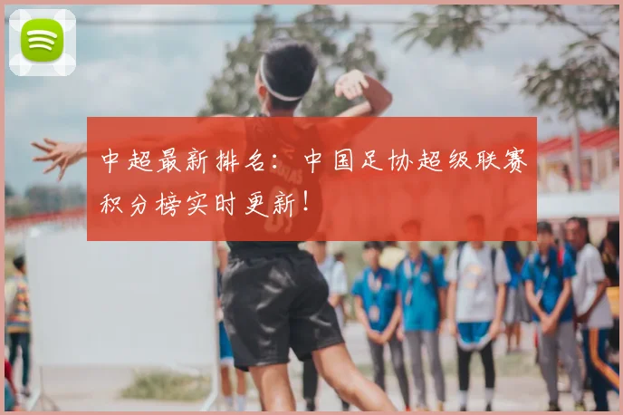 中超最新排名：中国足协超级联赛积分榜实时更新！