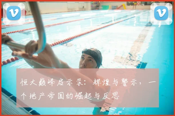 恒大巅峰启示录:辉煌与警示,一个地产帝国的崛起与反思