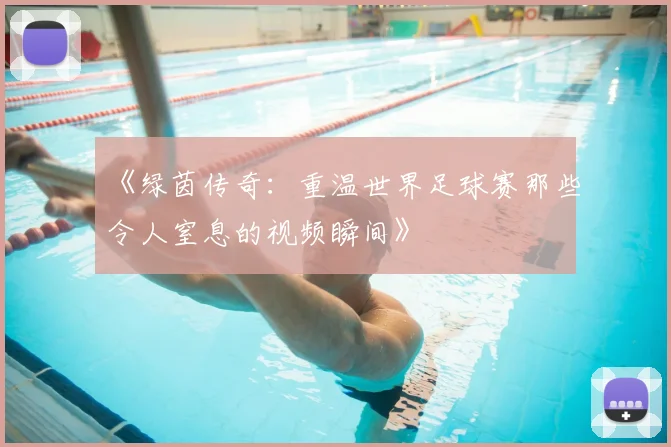 《绿茵传奇：重温世界足球赛那些令人窒息的视频瞬间》