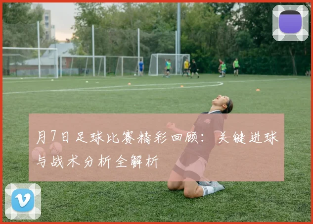 月7日足球比赛精彩回顾:关键进球与战术分析全解析
