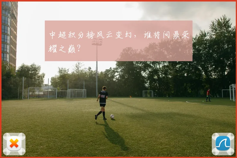 中超积分榜风云变幻，谁将问鼎荣耀之巅？