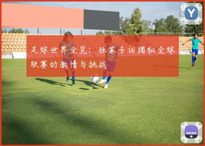 足球世界全览：独家专访揭秘全球联赛的激情与挑战