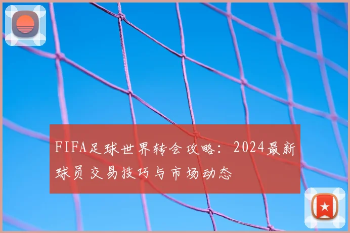 FIFA足球世界转会攻略：2024最新球员交易技巧与市场动态