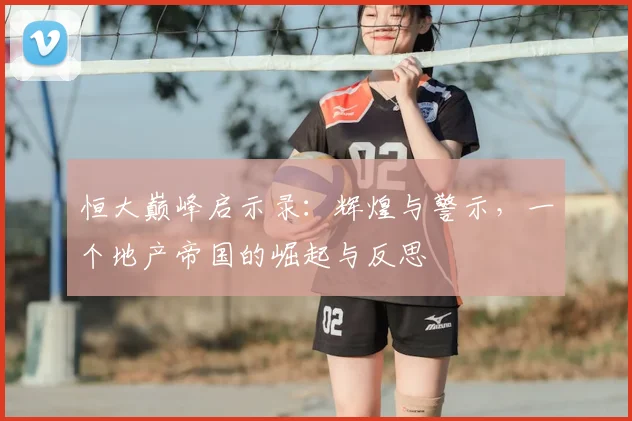 恒大巅峰启示录：辉煌与警示，一个地产帝国的崛起与反思