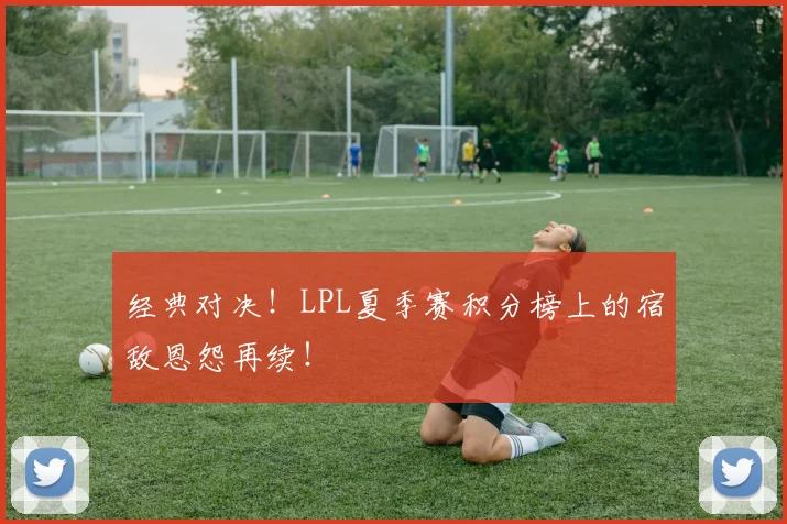 经典对决！LPL夏季赛积分榜上的宿敌恩怨再续！