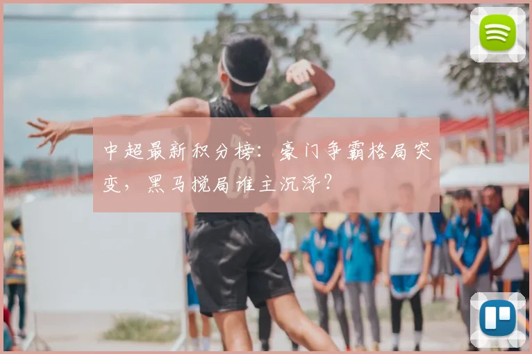 中超最新积分榜：豪门争霸格局突变，黑马搅局谁主沉浮？