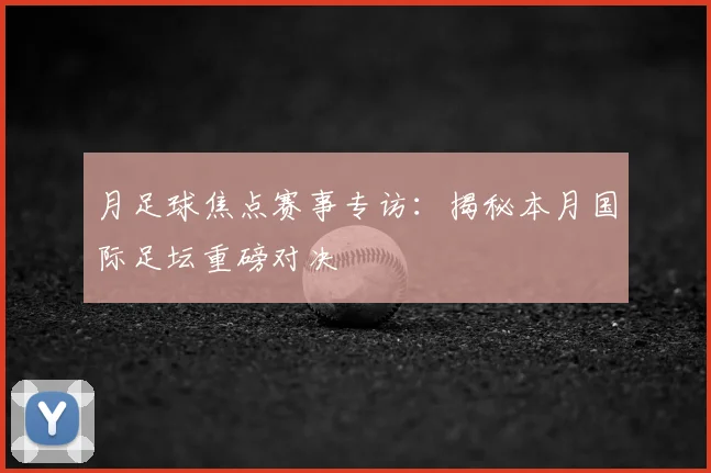 月足球焦点赛事专访:揭秘本月国际足坛重磅对决