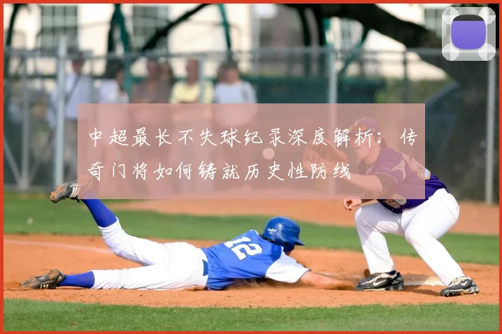 中超最长不失球纪录深度解析：传奇门将如何铸就历史性防线