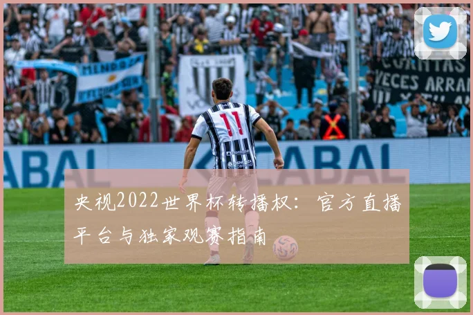 央视2022世界杯转播权:官方直播平台与独家观赛指南