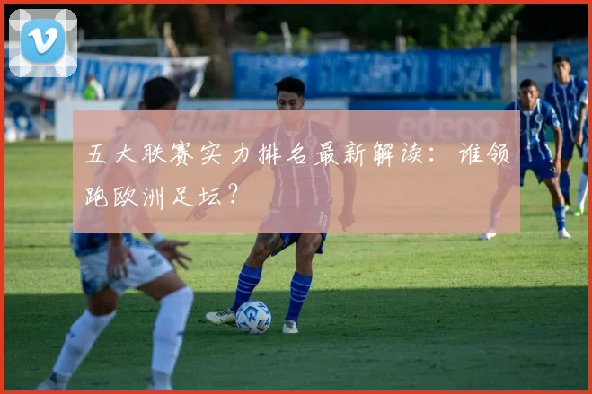 五大联赛实力排名最新解读：谁领跑欧洲足坛？
