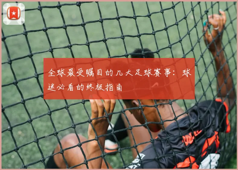 全球最受瞩目的几大足球赛事：球迷必看的终极指南