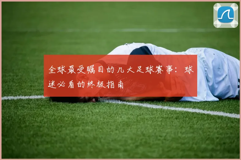 全球最受瞩目的几大足球赛事：球迷必看的终极指南