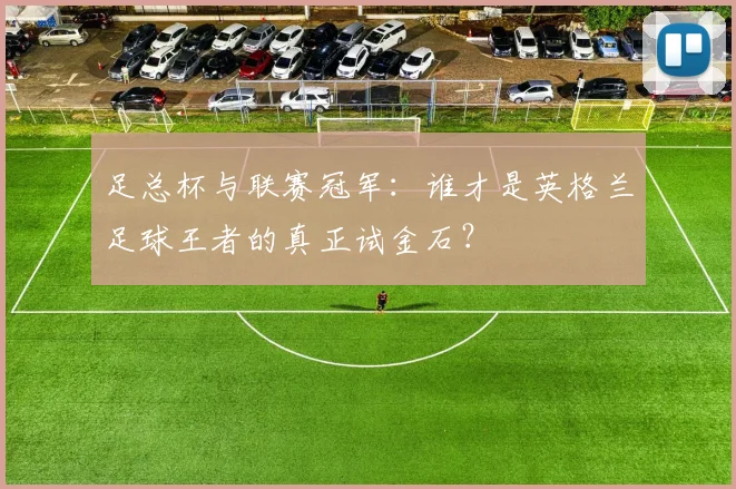 足总杯与联赛冠军:谁才是英格兰足球王者的真正试金石?