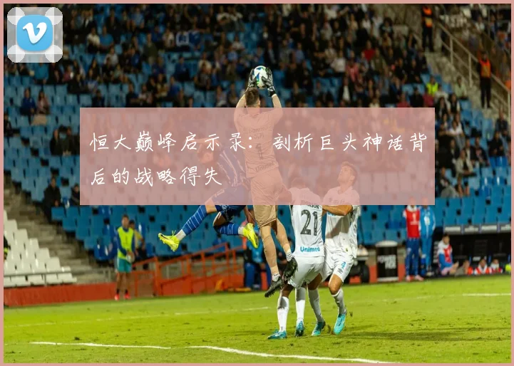 恒大巅峰启示录：剖析巨头神话背后的战略得失
