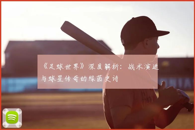 《足球世界》深度解析：战术演进与球星传奇的绿茵史诗