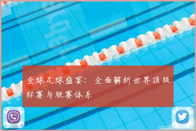 全球足球盛宴：全面解析世界顶级杯赛与联赛体系